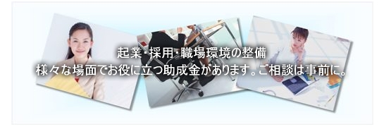 起業・採用・職場環境の整備、様々な場面でお役に立つ助成金があります。ご相談は事前に。