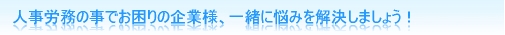 人事労務の事でお悩みの企業様、一緒に悩みを解決しましょう！