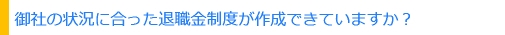御社の状況に見合った退職金制度が作成できていますか？